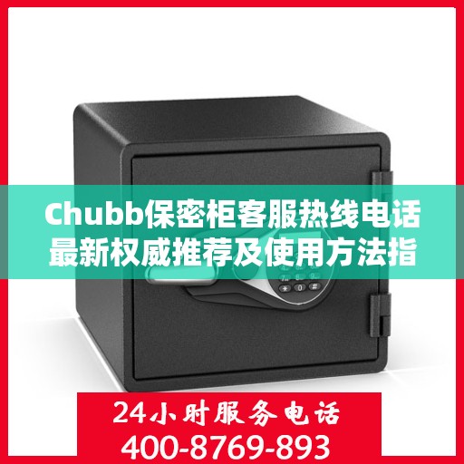 Chubb保密柜客服热线电话最新权威推荐及使用方法指南