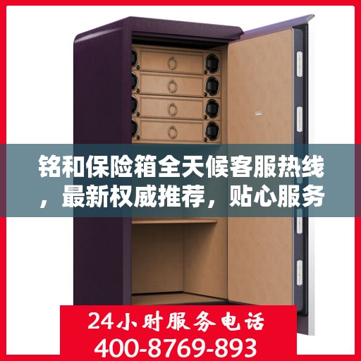 铭和保险箱全天候客服热线，最新权威推荐，贴心服务随时在线