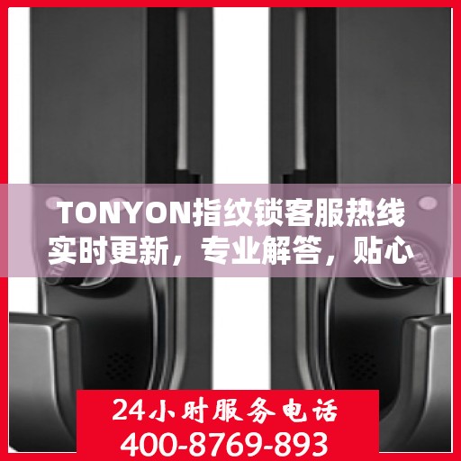 TONYON指纹锁客服热线实时更新，专业解答，贴心服务