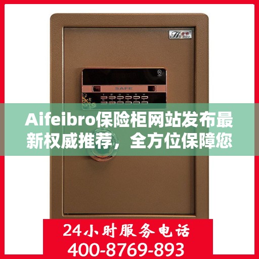 Aifeibro保险柜网站发布最新权威推荐，全方位保障您的财产安全