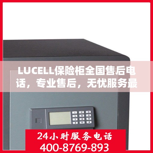 LUCELL保险柜全国售后电话，专业售后，无忧服务最新指南