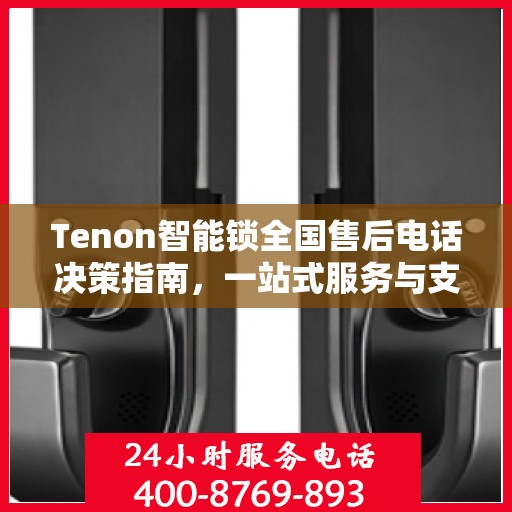 Tenon智能锁全国售后电话决策指南，一站式服务与支持资源汇总