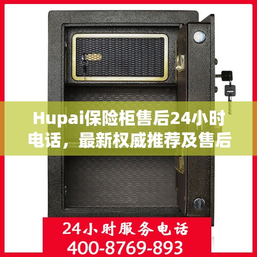 Hupai保险柜售后24小时电话，最新权威推荐及售后保障解析