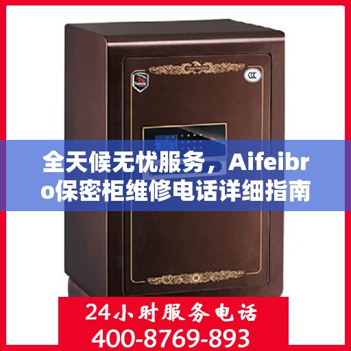全天候无忧服务，Aifeibro保密柜维修电话详细指南与攻略