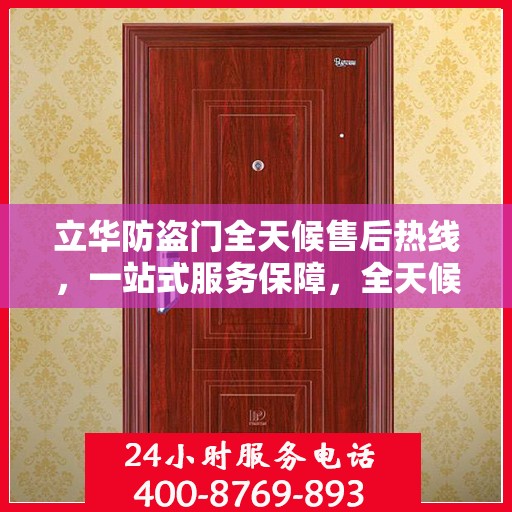 立华防盗门全天候售后热线，一站式服务保障，全天候为您解答疑惑