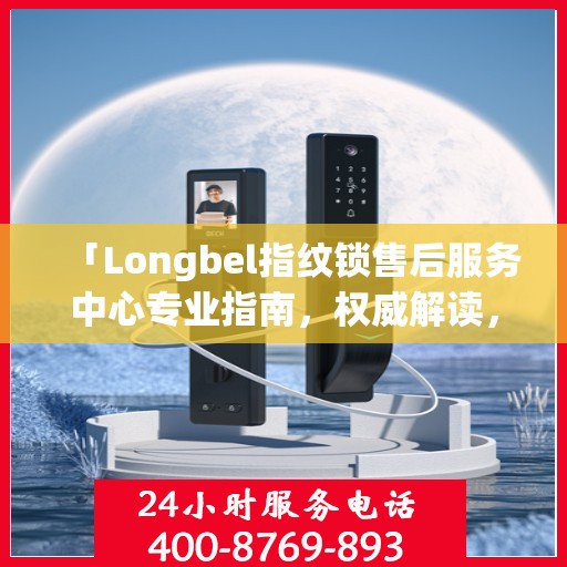 「Longbel指纹锁售后服务中心专业指南，权威解读，无忧服务体验」