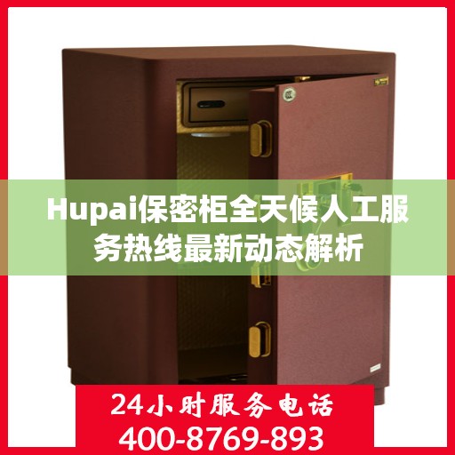 Hupai保密柜全天候人工服务热线最新动态解析