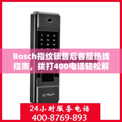 Bosch指纹锁售后客服热线指南，拨打400电话轻松解决售后问题