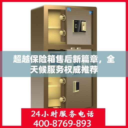 超越保险箱售后新篇章，全天候服务权威推荐