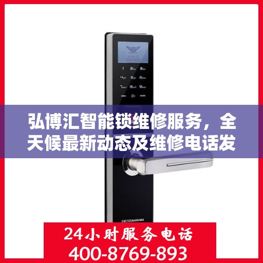 弘博汇智能锁维修服务，全天候最新动态及维修电话发布