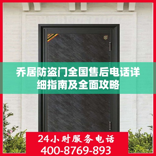 乔居防盗门全国售后电话详细指南及全面攻略