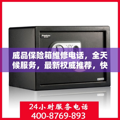 威品保险箱维修电话，全天候服务，最新权威推荐，快速响应需求！