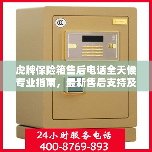 虎牌保险箱售后电话全天候专业指南，最新售后支持及售后攻略