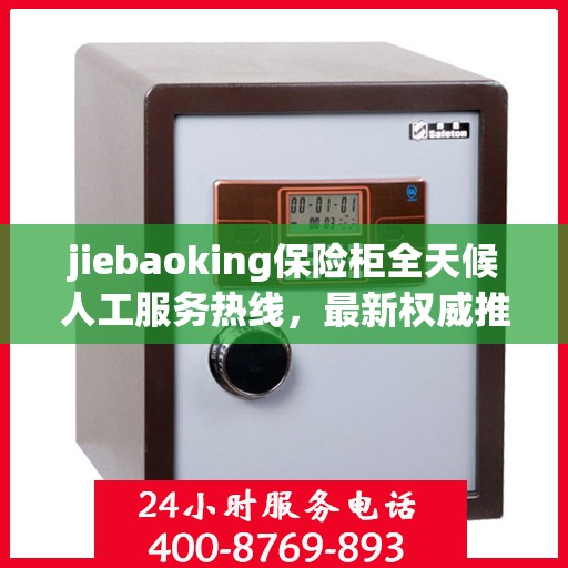 jiebaoking保险柜全天候人工服务热线，最新权威推荐及用户指南