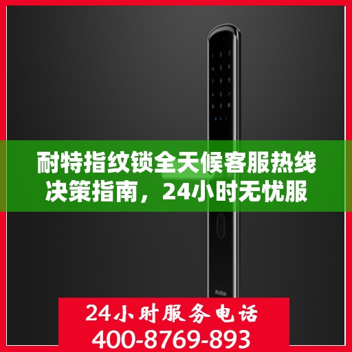 耐特指纹锁全天候客服热线决策指南，24小时无忧服务，您的安全我们守护