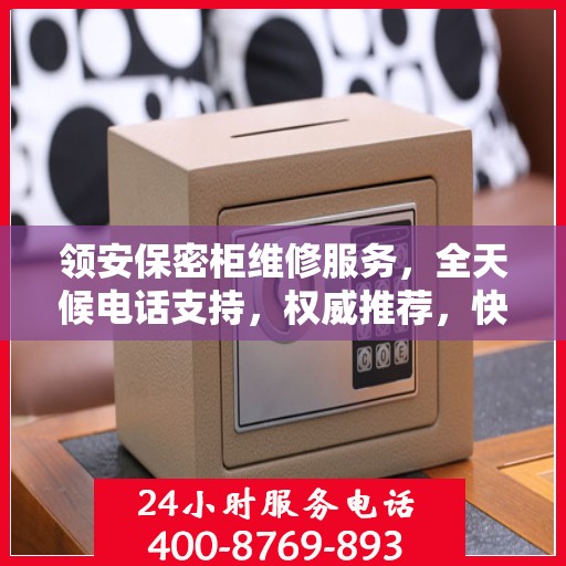 领安保密柜维修服务，全天候电话支持，权威推荐，快速响应！