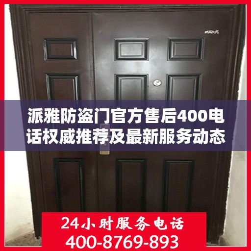 派雅防盗门官方售后400电话权威推荐及最新服务动态