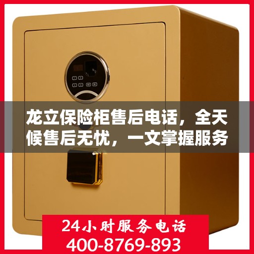 龙立保险柜售后电话，全天候售后无忧，一文掌握服务热线