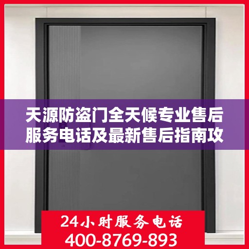 天源防盗门全天候专业售后服务电话及最新售后指南攻略