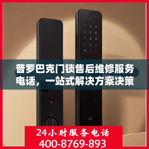 普罗巴克门锁售后维修服务电话，一站式解决方案决策指南