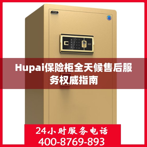 Hupai保险柜全天候售后服务权威指南