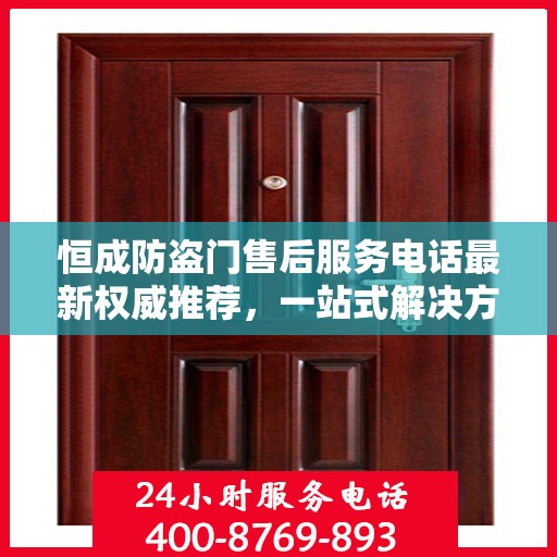 恒成防盗门售后服务电话最新权威推荐，一站式解决方案的贴心服务热线
