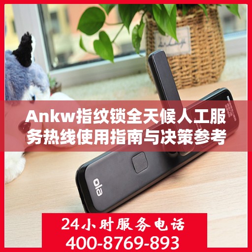 Ankw指纹锁全天候人工服务热线使用指南与决策参考