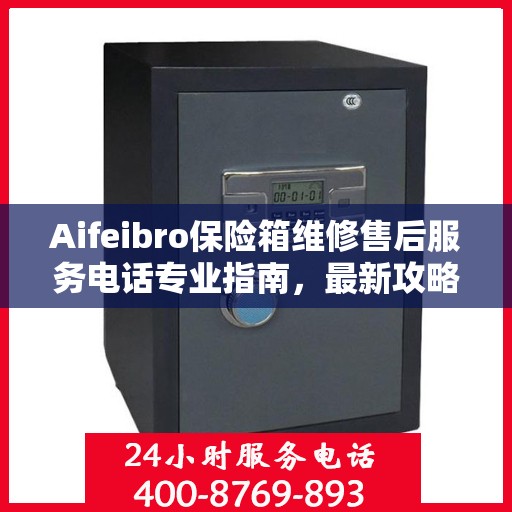 Aifeibro保险箱维修售后服务电话专业指南，最新攻略与解决方案
