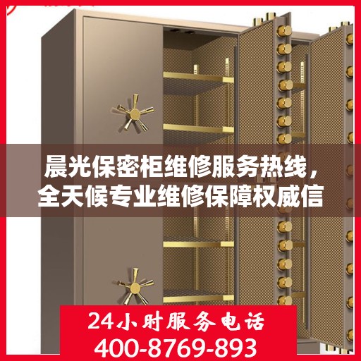 晨光保密柜维修服务热线，全天候专业维修保障权威信息