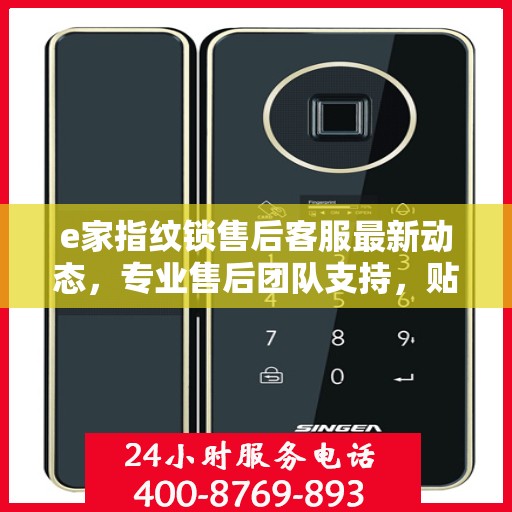e家指纹锁售后客服最新动态，专业售后团队支持，贴心服务热线随时为您解答疑问