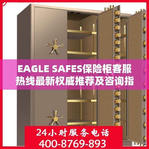 EAGLE SAFES保险柜客服热线最新权威推荐及咨询指南