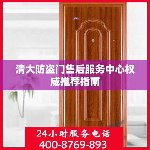 清大防盗门售后服务中心权威推荐指南