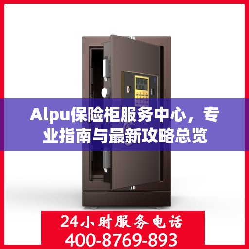 Alpu保险柜服务中心，专业指南与最新攻略总览