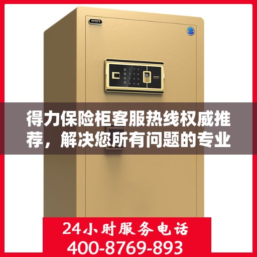 得力保险柜客服热线权威推荐，解决您所有问题的专业热线服务