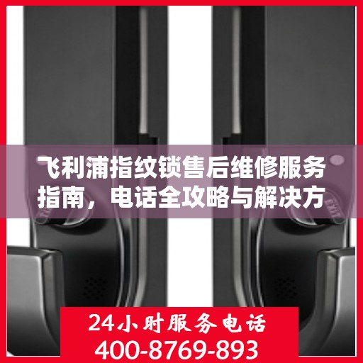 飞利浦指纹锁售后维修服务指南，电话全攻略与解决方案