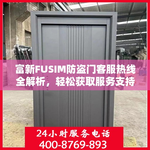 富新FUSIM防盗门客服热线全解析，轻松获取服务支持