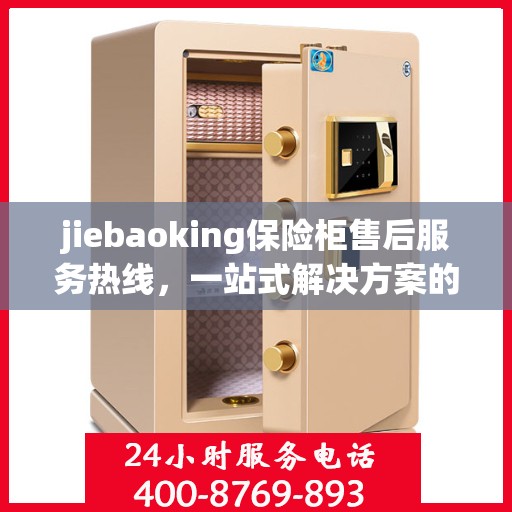 jiebaoking保险柜售后服务热线，一站式解决方案的详细全面指南