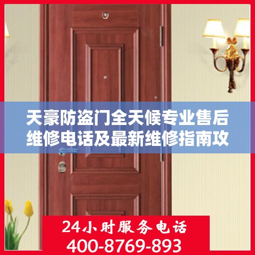 天豪防盗门全天候专业售后维修电话及最新维修指南攻略