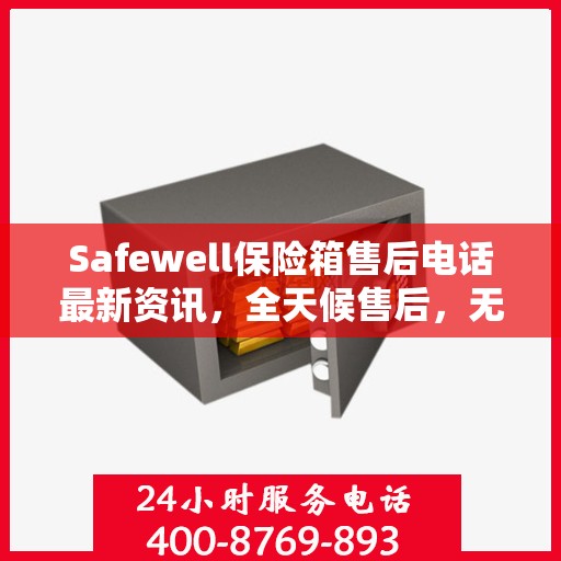 Safewell保险箱售后电话最新资讯，全天候售后，无忧服务保障