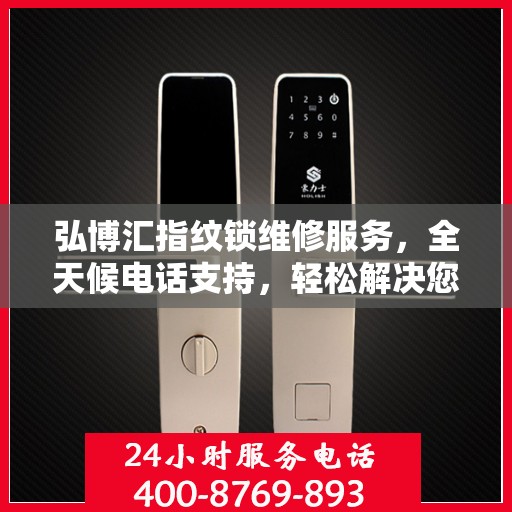 弘博汇指纹锁维修服务，全天候电话支持，轻松解决您的锁事困扰