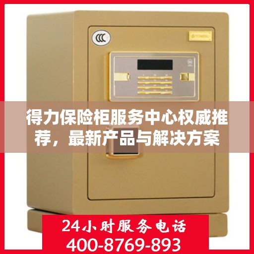 得力保险柜服务中心权威推荐，最新产品与解决方案