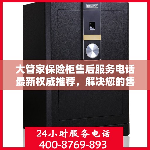 大管家保险柜售后服务电话最新权威推荐，解决您的售后问题！