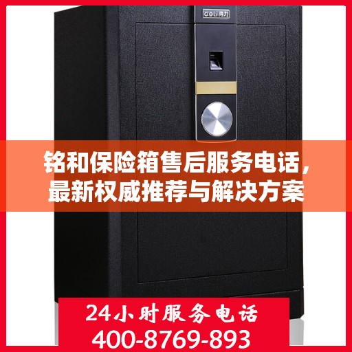 铭和保险箱售后服务电话，最新权威推荐与解决方案