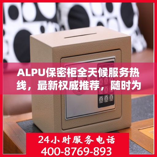 ALPU保密柜全天候服务热线，最新权威推荐，随时为您解答