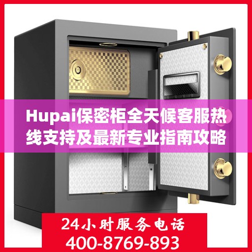 Hupai保密柜全天候客服热线支持及最新专业指南攻略