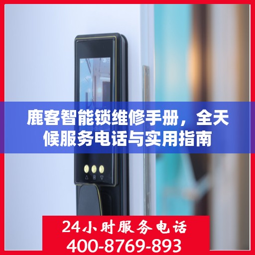 鹿客智能锁维修手册，全天候服务电话与实用指南