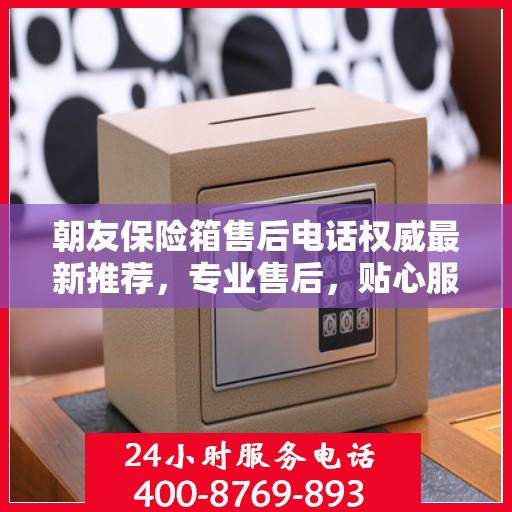 朝友保险箱售后电话权威最新推荐，专业售后，贴心服务