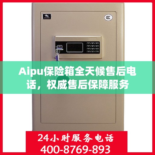 Aipu保险箱全天候售后电话，权威售后保障服务