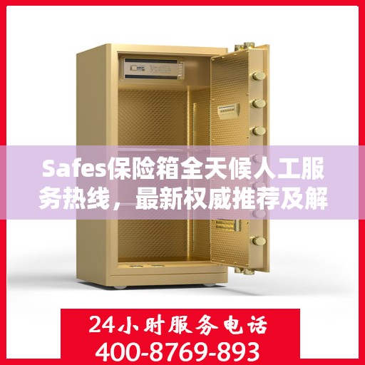 Safes保险箱全天候人工服务热线，最新权威推荐及解决方案
