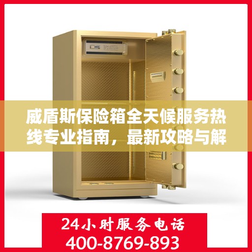 威盾斯保险箱全天候服务热线专业指南，最新攻略与解决方案